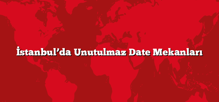 İstanbul’da Unutulmaz Date Mekanları