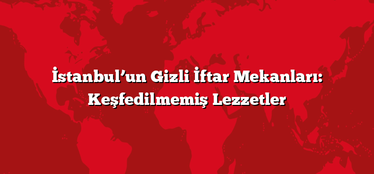 İstanbul’un Gizli İftar Mekanları: Keşfedilmemiş Lezzetler