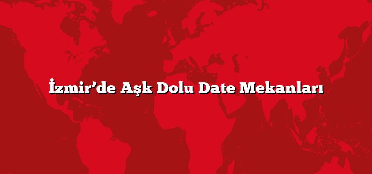 İzmir’de Aşk Dolu Date Mekanları