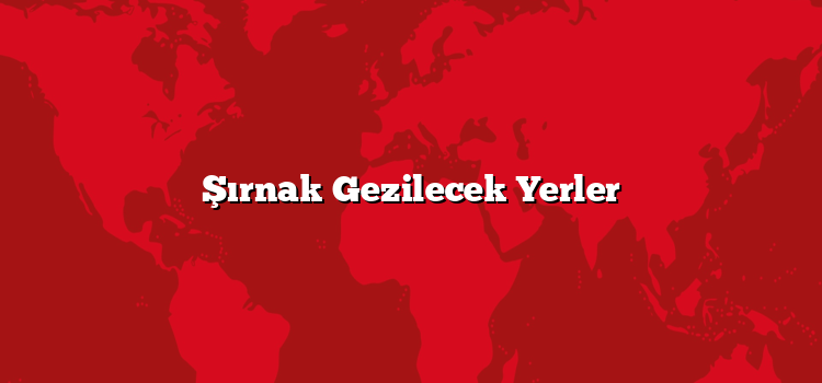 Şırnak Gezilecek Yerler
