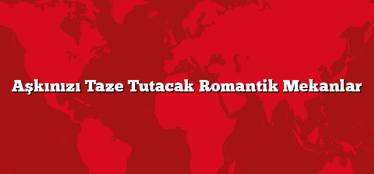 Aşkınızı Taze Tutacak Romantik Mekanlar
