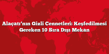 Alaçatı’nın Gizli Cennetleri: Keşfedilmesi Gereken 10 Sıra Dışı Mekan