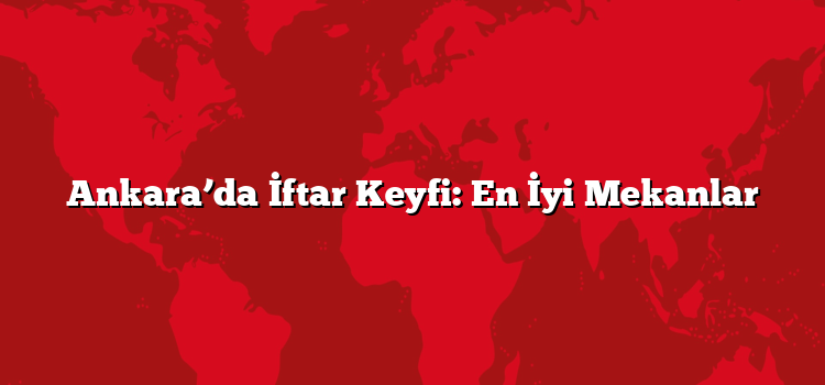 Ankara’da İftar Keyfi: En İyi Mekanlar