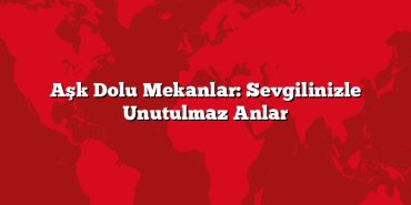 Aşk Dolu Mekanlar: Sevgilinizle Unutulmaz Anlar