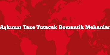 Aşkınızı Taze Tutacak Romantik Mekanlar
