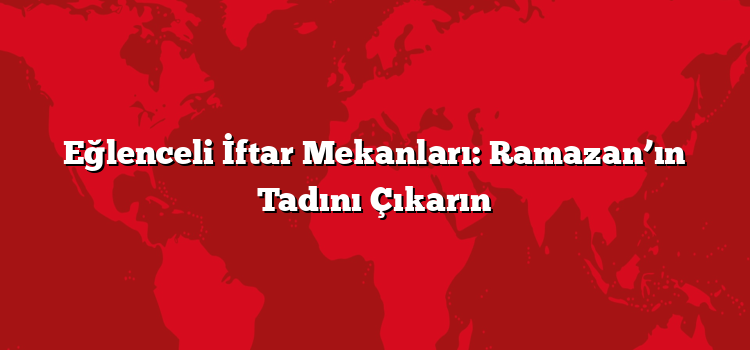 Eğlenceli İftar Mekanları: Ramazan’ın Tadını Çıkarın