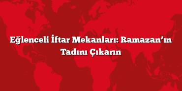 Eğlenceli İftar Mekanları: Ramazan’ın Tadını Çıkarın