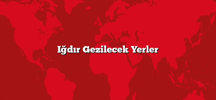 Iğdır Gezilecek Yerler