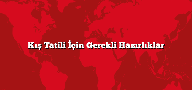 Kış Tatili İçin Gerekli Hazırlıklar