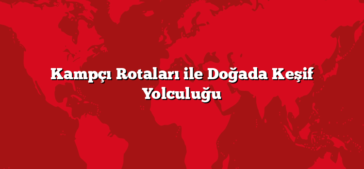 Kampçı Rotaları ile Doğada Keşif Yolculuğu