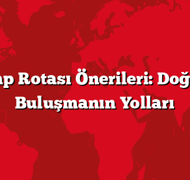 Kamp Rotası Önerileri: Doğayla Buluşmanın Yolları