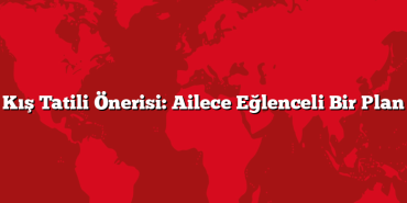Kış Tatili Önerisi: Ailece Eğlenceli Bir Plan