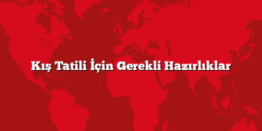 Kış Tatili İçin Gerekli Hazırlıklar