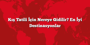 Kış Tatili İçin Nereye Gidilir? En İyi Destinasyonlar
