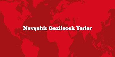 Nevşehir Gezilecek Yerler