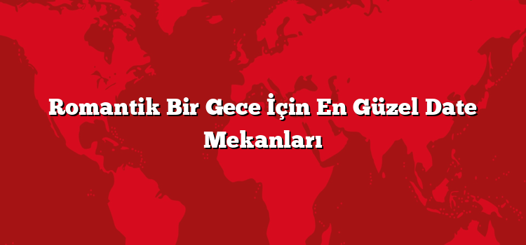 Romantik Bir Gece İçin En Güzel Date Mekanları