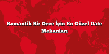 Romantik Bir Gece İçin En Güzel Date Mekanları