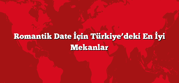 Romantik Date İçin Türkiye’deki En İyi Mekanlar