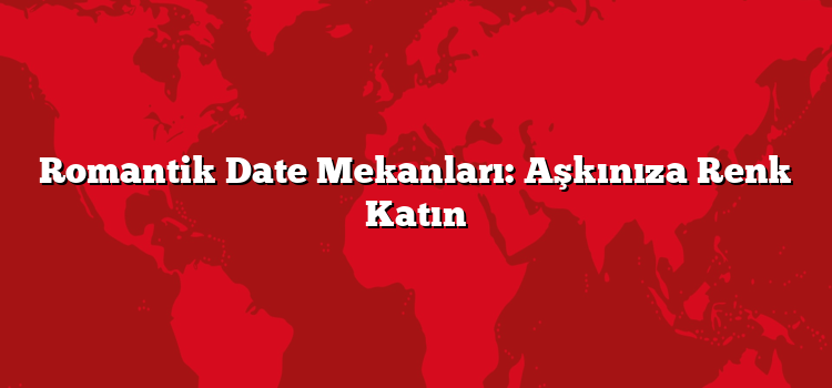 Romantik Date Mekanları: Aşkınıza Renk Katın