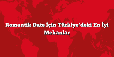 Romantik Date İçin Türkiye’deki En İyi Mekanlar
