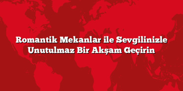 Romantik Mekanlar ile Sevgilinizle Unutulmaz Bir Akşam Geçirin