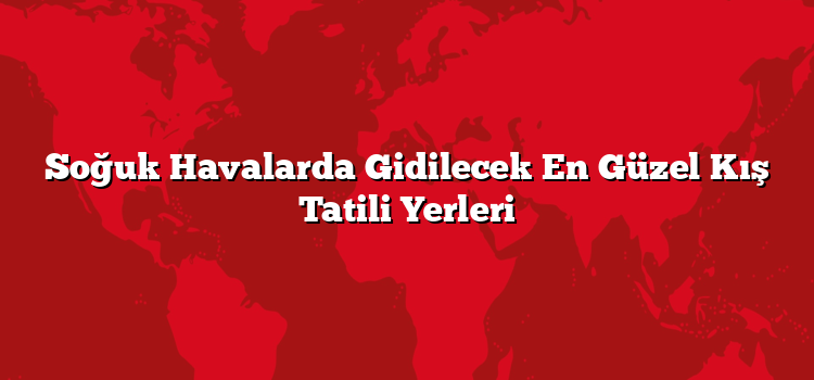 Soğuk Havalarda Gidilecek En Güzel Kış Tatili Yerleri