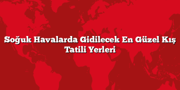 Soğuk Havalarda Gidilecek En Güzel Kış Tatili Yerleri