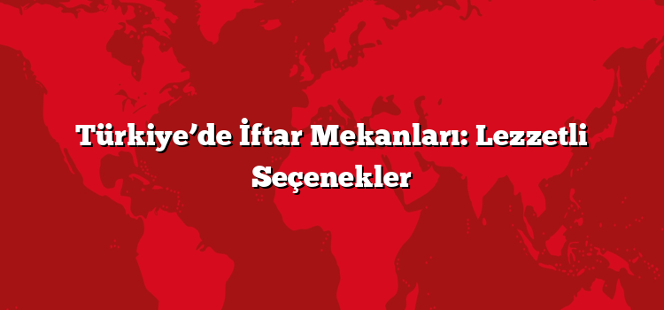 Türkiye’de İftar Mekanları: Lezzetli Seçenekler