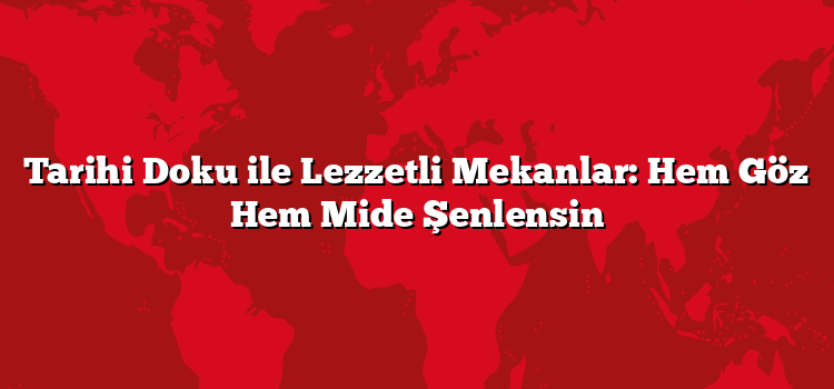 Tarihi Doku ile Lezzetli Mekanlar: Hem Göz Hem Mide Şenlensin