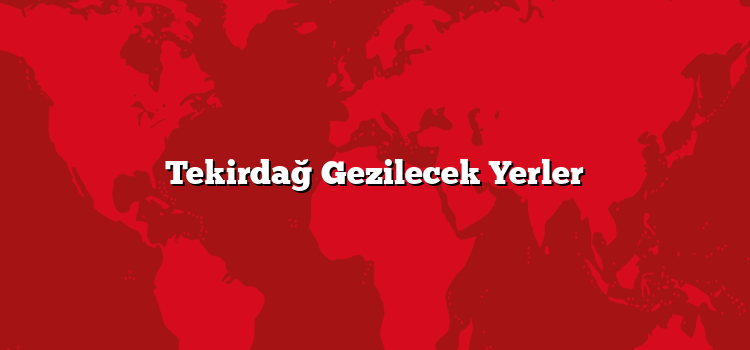 Tekirdağ Gezilecek Yerler