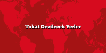 Tokat Gezilecek Yerler