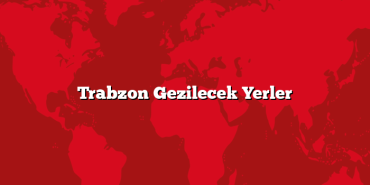 Trabzon Gezilecek Yerler