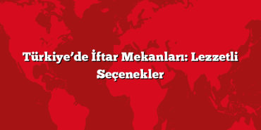Türkiye’de İftar Mekanları: Lezzetli Seçenekler