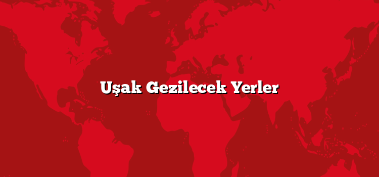 Uşak Gezilecek Yerler