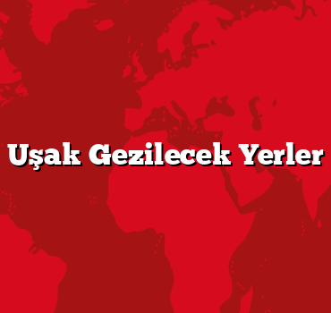 Uşak Gezilecek Yerler
