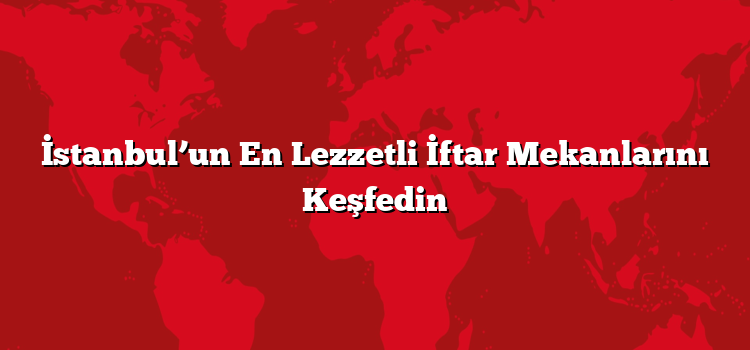 İstanbul’un En Lezzetli İftar Mekanlarını Keşfedin