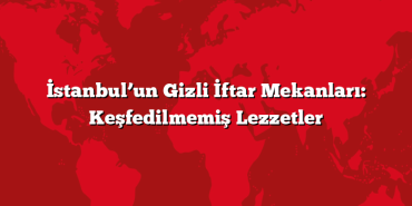 İstanbul’un Gizli İftar Mekanları: Keşfedilmemiş Lezzetler