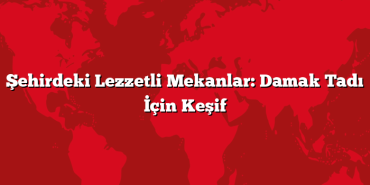 Şehirdeki Lezzetli Mekanlar: Damak Tadı İçin Keşif