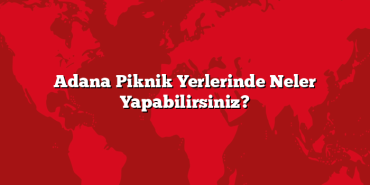 Adana Piknik Yerlerinde Neler Yapabilirsiniz?