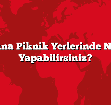 Adana Piknik Yerlerinde Neler Yapabilirsiniz?