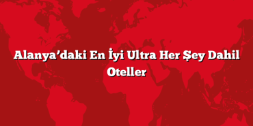 Alanya’daki En İyi Ultra Her Şey Dahil Oteller