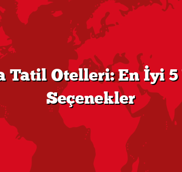 Antalya Tatil Otelleri: En İyi 5 Yıldızlı Seçenekler