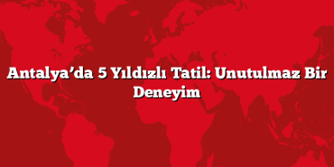 Antalya’da 5 Yıldızlı Tatil: Unutulmaz Bir Deneyim
