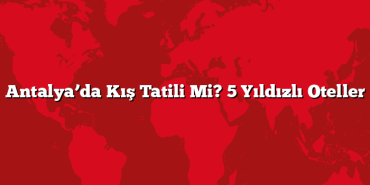 Antalya’da Kış Tatili Mi? 5 Yıldızlı Oteller