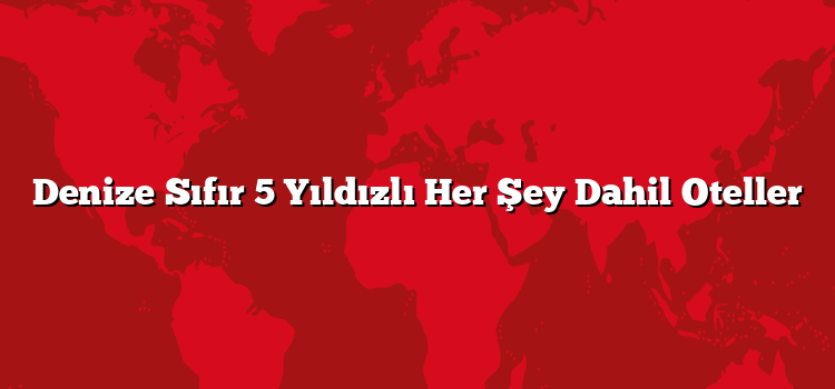 Denize Sıfır 5 Yıldızlı Her Şey Dahil Oteller