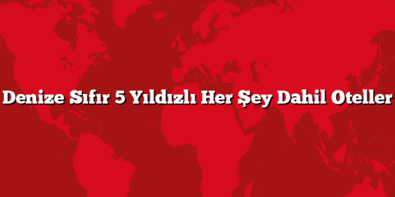Denize Sıfır 5 Yıldızlı Her Şey Dahil Oteller