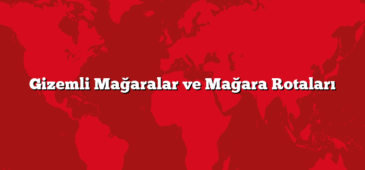 Gizemli Mağaralar ve Mağara Rotaları