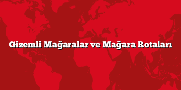 Gizemli Mağaralar ve Mağara Rotaları