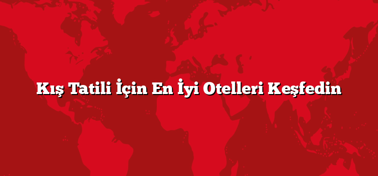 Kış Tatili İçin En İyi Otelleri Keşfedin