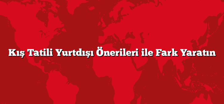 Kış Tatili Yurtdışı Önerileri ile Fark Yaratın